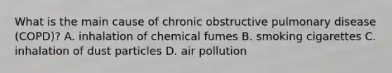 What is the main cause of chronic obstructive pulmonary disease​ (COPD)? A. inhalation of chemical fumes B. smoking cigarettes C. inhalation of dust particles D. air pollution