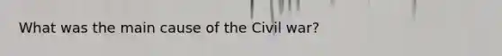 What was the main cause of the Civil war?