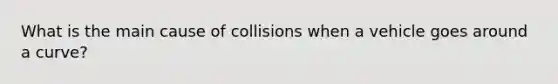 What is the main cause of collisions when a vehicle goes around a curve?