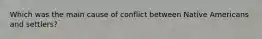 Which was the main cause of conflict between Native Americans and settlers?