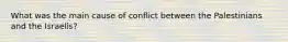 What was the main cause of conflict between the Palestinians and the Israelis?