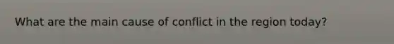 What are the main cause of conflict in the region today?