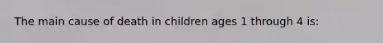 The main cause of death in children ages 1 through 4 is: