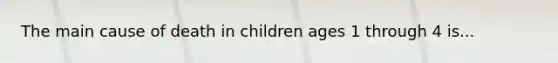 The main cause of death in children ages 1 through 4 is...