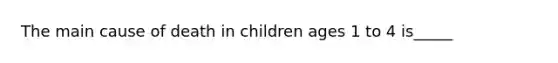 The main cause of death in children ages 1 to 4 is_____