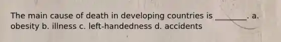 The main cause of death in developing countries is ________. a. obesity b. illness c. left-handedness d. accidents