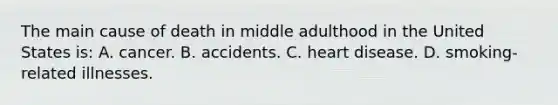 The main cause of death in middle adulthood in the United States is: A. cancer. B. accidents. C. heart disease. D. smoking-related illnesses.