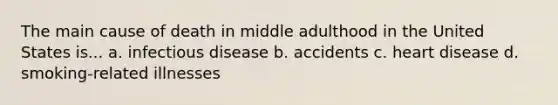 The main cause of death in middle adulthood in the United States is... a. infectious disease b. accidents c. heart disease d. smoking-related illnesses