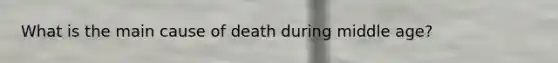 What is the main cause of death during middle age?