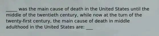 _____ was the main cause of death in the United States until the middle of the twentieth century, while now at the turn of the twenty-first century, the main cause of death in middle adulthood in the United States are: ___