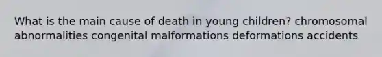 What is the main cause of death in young children? chromosomal abnormalities congenital malformations deformations accidents