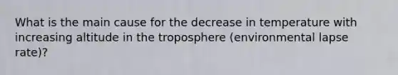 What is the main cause for the decrease in temperature with increasing altitude in the troposphere (environmental lapse rate)?