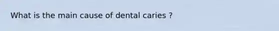 What is the main cause of dental caries ?