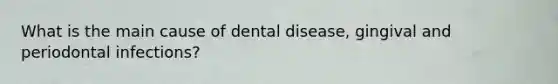 What is the main cause of dental disease, gingival and periodontal infections?