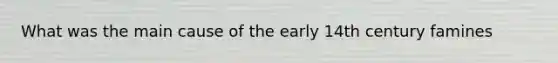 What was the main cause of the early 14th century famines