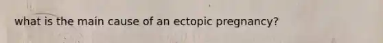 what is the main cause of an ectopic pregnancy?