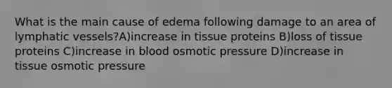 What is the main cause of edema following damage to an area of lymphatic vessels?A)increase in tissue proteins B)loss of tissue proteins C)increase in blood osmotic pressure D)increase in tissue osmotic pressure