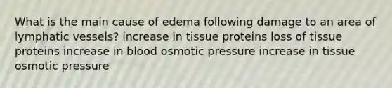 What is the main cause of edema following damage to an area of lymphatic vessels? increase in tissue proteins loss of tissue proteins increase in blood osmotic pressure increase in tissue osmotic pressure