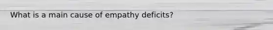 What is a main cause of empathy deficits?