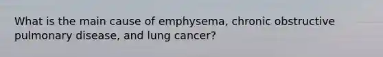 What is the main cause of emphysema, chronic obstructive pulmonary disease, and lung cancer?