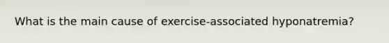 What is the main cause of exercise-associated hyponatremia?