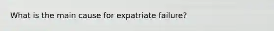 What is the main cause for expatriate failure?