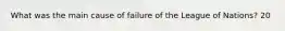 What was the main cause of failure of the League of Nations? 20