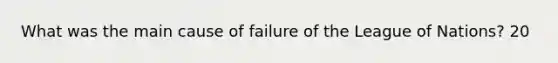 What was the main cause of failure of the League of Nations? 20