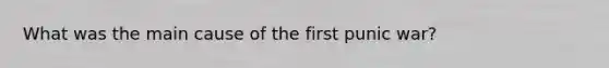 What was the main cause of the first punic war?