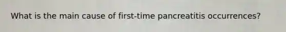 What is the main cause of first-time pancreatitis occurrences?