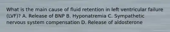 What is the main cause of fluid retention in left ventricular failure (LVF)? A. Release of BNP B. Hyponatremia C. Sympathetic nervous system compensation D. Release of aldosterone