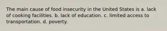 The main cause of food insecurity in the United States is a. lack of cooking facilities. b. lack of education. c. limited access to transportation. d. poverty.