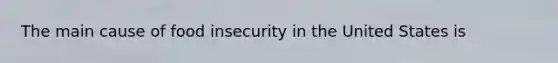 The main cause of food insecurity in the United States is