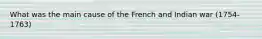 What was the main cause of the French and Indian war (1754-1763)