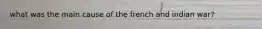 what was the main cause of the french and indian war?