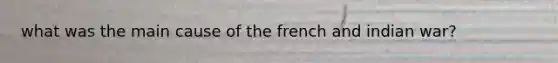 what was the main cause of the french and indian war?