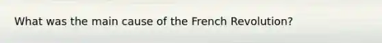 What was the main cause of the French Revolution?