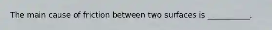 The main cause of friction between two surfaces is ___________.