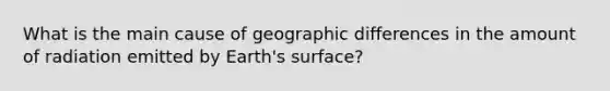 What is the main cause of geographic differences in the amount of radiation emitted by Earth's surface?