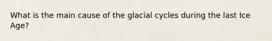 What is the main cause of the glacial cycles during the last Ice Age?