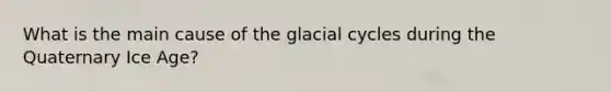 What is the main cause of the glacial cycles during the Quaternary Ice Age?