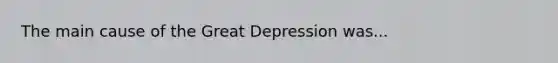 The main cause of the Great Depression was...