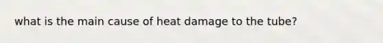 what is the main cause of heat damage to the tube?