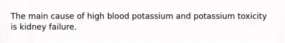 The main cause of high blood potassium and potassium toxicity is kidney failure.