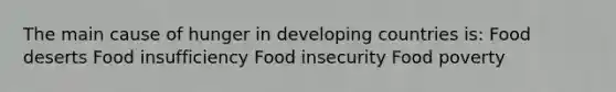 The main cause of hunger in developing countries is: Food deserts Food insufficiency Food insecurity Food poverty