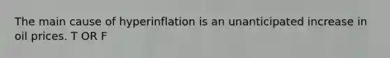 The main cause of hyperinflation is an unanticipated increase in oil prices. T OR F