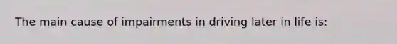 The main cause of impairments in driving later in life is: