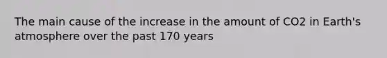 The main cause of the increase in the amount of CO2 in Earth's atmosphere over the past 170 years