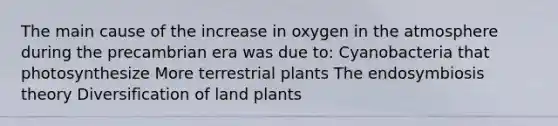 The main cause of the increase in oxygen in the atmosphere during the precambrian era was due to: Cyanobacteria that photosynthesize More terrestrial plants The endosymbiosis theory Diversification of land plants