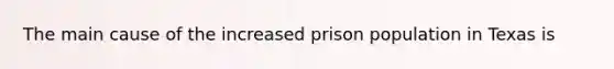 The main cause of the increased prison population in Texas is